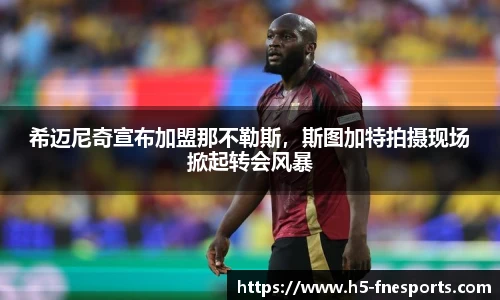 希迈尼奇宣布加盟那不勒斯，斯图加特拍摄现场掀起转会风暴