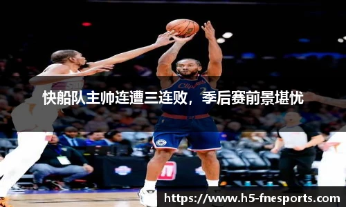 快船队主帅连遭三连败，季后赛前景堪忧