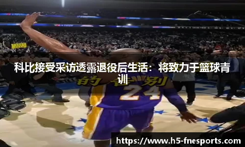 科比接受采访透露退役后生活：将致力于篮球青训