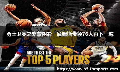 勇士卫冕之路蒙阴影，詹姆斯带领76人再下一城