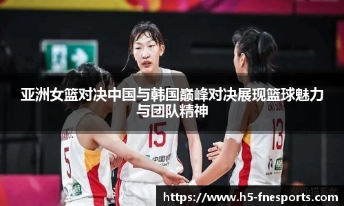 亚洲女篮对决中国与韩国巅峰对决展现篮球魅力与团队精神