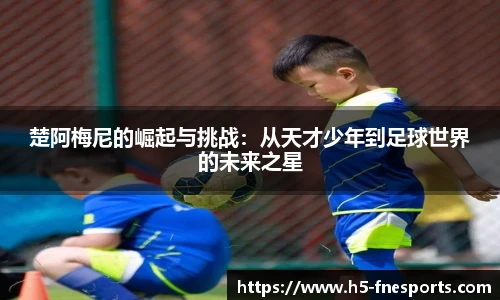 楚阿梅尼的崛起与挑战：从天才少年到足球世界的未来之星