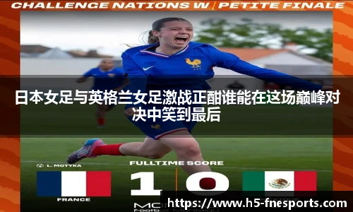 日本女足与英格兰女足激战正酣谁能在这场巅峰对决中笑到最后