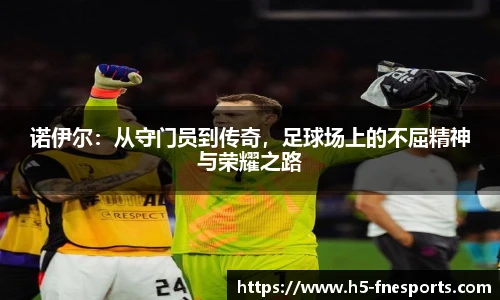 诺伊尔：从守门员到传奇，足球场上的不屈精神与荣耀之路
